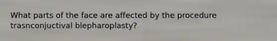 What parts of the face are affected by the procedure trasnconjuctival blepharoplasty?