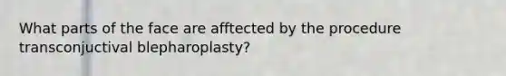 What parts of the face are afftected by the procedure transconjuctival blepharoplasty?