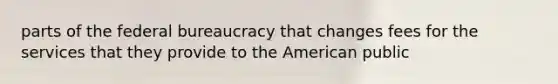 parts of the federal bureaucracy that changes fees for the services that they provide to the American public