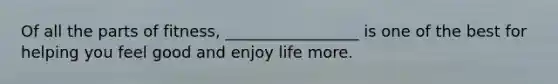 Of all the parts of fitness, _________________ is one of the best for helping you feel good and enjoy life more.