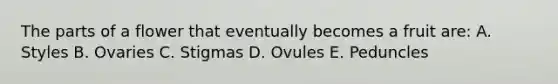 The parts of a flower that eventually becomes a fruit are: A. Styles B. Ovaries C. Stigmas D. Ovules E. Peduncles