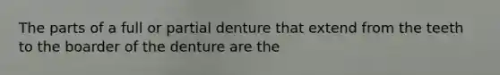 The parts of a full or partial denture that extend from the teeth to the boarder of the denture are the