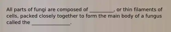 All parts of fungi are composed of __________, or thin filaments of cells, packed closely together to form the main body of a fungus called the ________________.