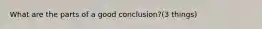 What are the parts of a good conclusion?(3 things)