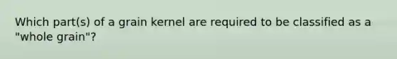 Which part(s) of a grain kernel are required to be classified as a "whole grain"?