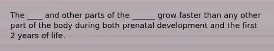 The ____ and other parts of the ______ grow faster than any other part of the body during both prenatal development and the first 2 years of life.