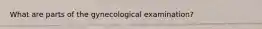 What are parts of the gynecological examination?