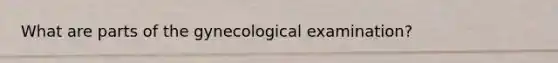 What are parts of the gynecological examination?