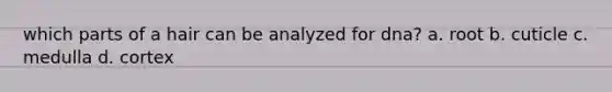 which parts of a hair can be analyzed for dna? a. root b. cuticle c. medulla d. cortex
