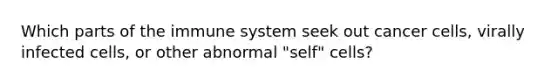 Which parts of the immune system seek out cancer cells, virally infected cells, or other abnormal "self" cells?