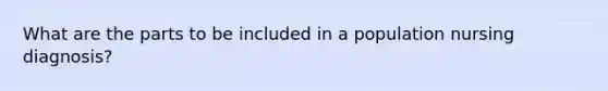 What are the parts to be included in a population nursing diagnosis?