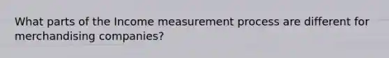 What parts of the Income measurement process are different for merchandising companies?