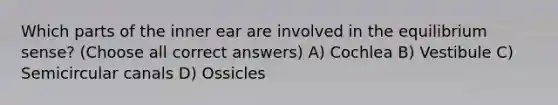 Which parts of the inner ear are involved in the equilibrium sense? (Choose all correct answers) A) Cochlea B) Vestibule C) Semicircular canals D) Ossicles