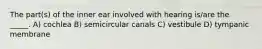 The part(s) of the inner ear involved with hearing is/are the _____. A) cochlea B) semicircular canals C) vestibule D) tympanic membrane