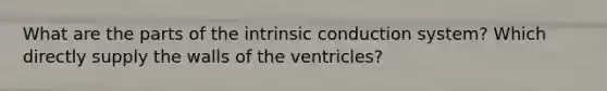 What are the parts of the intrinsic conduction system? Which directly supply the walls of the ventricles?