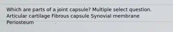 Which are parts of a joint capsule? Multiple select question. Articular cartilage Fibrous capsule Synovial membrane Periosteum