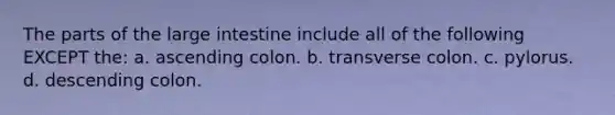 The parts of the large intestine include all of the following EXCEPT the: a. ascending colon. b. transverse colon. c. pylorus. d. descending colon.