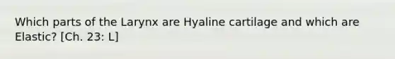 Which parts of the Larynx are Hyaline cartilage and which are Elastic? [Ch. 23: L]