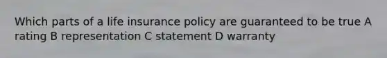 Which parts of a life insurance policy are guaranteed to be true A rating B representation C statement D warranty