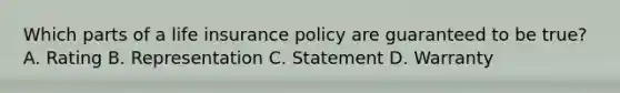 Which parts of a life insurance policy are guaranteed to be true? A. Rating B. Representation C. Statement D. Warranty