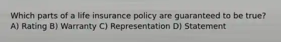 Which parts of a life insurance policy are guaranteed to be true? A) Rating B) Warranty C) Representation D) Statement