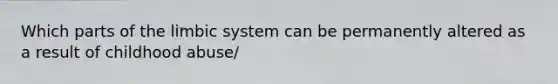 Which parts of the limbic system can be permanently altered as a result of childhood abuse/
