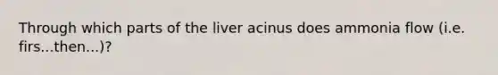 Through which parts of the liver acinus does ammonia flow (i.e. firs...then...)?