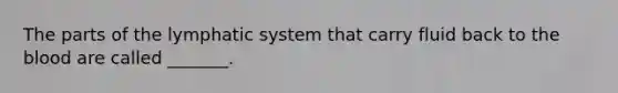 The parts of the lymphatic system that carry fluid back to the blood are called _______.