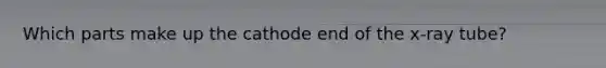 Which parts make up the cathode end of the x-ray tube?