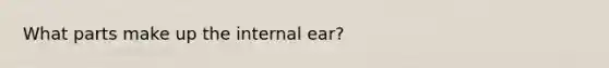 What parts make up the internal ear?