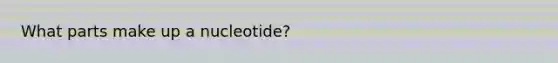 What parts make up a nucleotide?