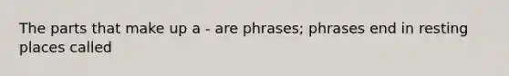 The parts that make up a - are phrases; phrases end in resting places called