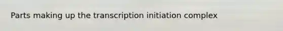 Parts making up the transcription initiation complex