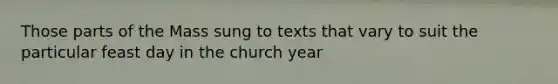 Those parts of the Mass sung to texts that vary to suit the particular feast day in the church year