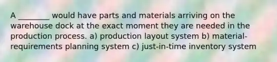 A ________ would have parts and materials arriving on the warehouse dock at the exact moment they are needed in the production process. a) production layout system b) material-requirements planning system c) just-in-time inventory system