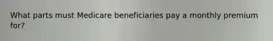 What parts must Medicare beneficiaries pay a monthly premium for?