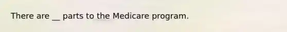 There are __ parts to the Medicare program.