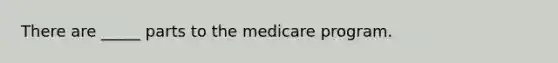 There are _____ parts to the medicare program.