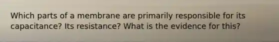 Which parts of a membrane are primarily responsible for its capacitance? Its resistance? What is the evidence for this?