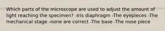 Which parts of the microscope are used to adjust the amount of light reaching the specimen? -Iris diaphragm -The eyepieces -The mechanical stage -none are correct -The base -The nose piece