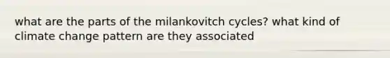 what are the parts of the milankovitch cycles? what kind of climate change pattern are they associated