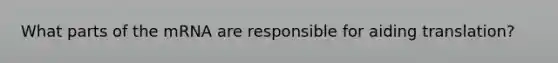 What parts of the mRNA are responsible for aiding translation?