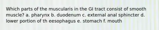 Which parts of the muscularis in the GI tract consist of smooth muscle? a. pharynx b. duodenum c. external anal sphincter d. lower portion of th eesophagus e. stomach f. mouth