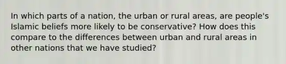 In which parts of a nation, the urban or rural areas, are people's Islamic beliefs more likely to be conservative? How does this compare to the differences between urban and rural areas in other nations that we have studied?