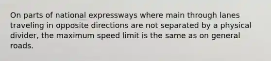 On parts of national expressways where main through lanes traveling in opposite directions are not separated by a physical divider, the maximum speed limit is the same as on general roads.