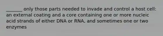 _______ only those parts needed to invade and control a host cell: an external coating and a core containing one or more nucleic acid strands of either DNA or RNA, and sometimes one or two enzymes