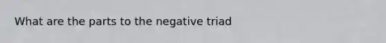 What are the parts to the negative triad