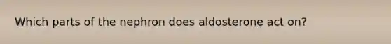 Which parts of the nephron does aldosterone act on?