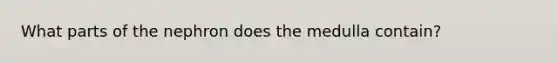 What parts of the nephron does the medulla contain?