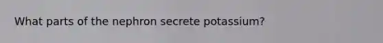 What parts of the nephron secrete potassium?